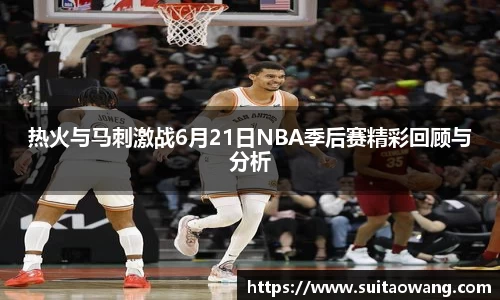 热火与马刺激战6月21日NBA季后赛精彩回顾与分析