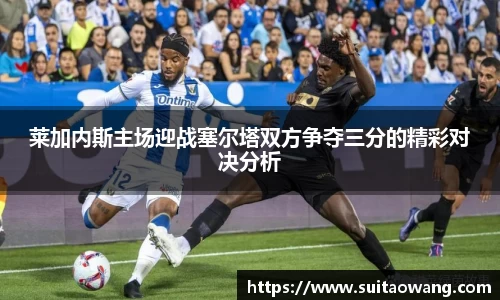莱加内斯主场迎战塞尔塔双方争夺三分的精彩对决分析